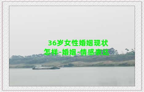 36岁女性婚姻现状怎样-婚姻-情感表达