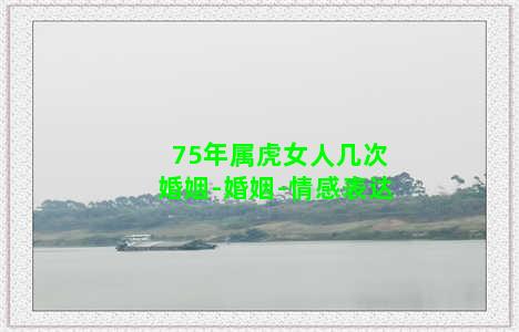 75年属虎女人几次婚姻-婚姻-情感表达