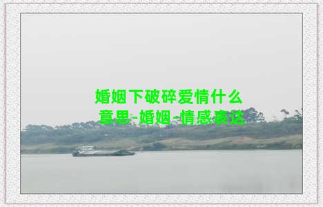 婚姻下破碎爱情什么意思-婚姻-情感表达