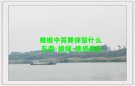 婚姻中需要保留什么东西-婚姻-情感表达