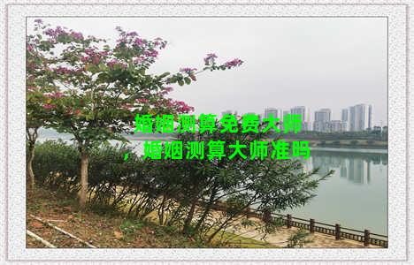 婚姻测算免费大师，婚姻测算大师准吗