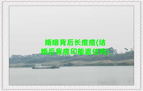 婚姻背后长痘痘(结婚后背痘印能遮住吗)