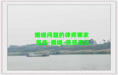 婚姻问题的律师哪家强些-婚姻-情感表达