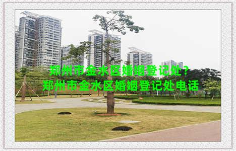 郑州市金水区婚姻登记处？郑州市金水区婚姻登记处电话